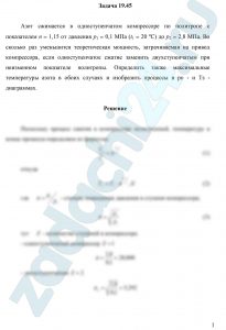 Азот сжимается в одноступенчатом компрессоре по политропе с показателем n = 1,15 от давления p1 = 0,1 МПа (t1 = 20 ºC) до p2 = 2,8 МПа. Во сколько раз уменьшится теоретическая мощность, затрачиваемая на привод компрессора, если одноступенчатое сжатие заменить двухступенчатым при неизменном показателе политропы. Определить также максимальные температуры азота в обоих случаях и изобразить процессы в pυ — и Ts — диаграммах.