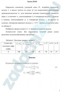 Определить количество удаленной влаги W, потребное количество воздуха L и расход теплоты на сушку Q для конвективной зерносушилки производительностью G1, если начальное значение относительной влажности зерна ω1 и конечное ω2, влагосодержание d2 и температура воздуха t1 на входе в сушилку, влагосодержание d2 и температура воздуха t2 на выходе из сушилки, температура наружного воздуха t0=15 ºC. Данные для расчетов взять из таблицы 3.6. Изобразить процесс сушки в h-d диаграмме влажного воздуха. Контрольный вопрос. Как определяется тепловой режим сушки различных сельскохозяйственных продуктов?
