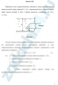Определить силу гидростатического давления и центр давления воды на прямоугольный затвор шириной b=1,2 м, закрывающий вход в прямоугольную трубу, высота которой h=0,8 м (рис. 3.10). Глубина жидкости в резервуаре Н=3,5 м, а=0,5 м.