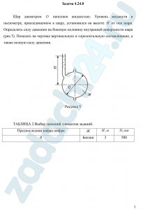Шар диаметром D наполнен жидкостью. Уровень жидкости в пьезометре, присоединенном к шару, установился на высоте Н от оси шара. Определить силу давления на боковую половину внутренней поверхности шара (рис.5). Показать на чертеже вертикальную и горизонтальную составляющие, а также полную силу давления