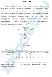 Определить рабочий напор и подачу насоса объемного гидропривода, если усилие на штоке силового гидроцилиндра F, ход поршня S, число двойных ходов в минуту n, диаметр поршня D1, диаметр штока D2, механический коэффициент полезного действия гидроцилиндра ηмех=0,95, объемный коэффициент полезного действия ηоб=0,98. Общая длина трубопроводов системы с учетом эквивалентной длины местных сопротивлений l, диаметр трубопроводов d (рис.20). Рабочая жидкость в системе - трансформаторное масло (γ=8900 Н/м³, ν=9,0 см²/c)