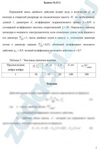 Поршневой насос двойного действия подаёт воду в количестве Q из колодца в открытый резервуар на геодезическую высоту Нг по трубопроводу длиной l, диаметром d; коэффициент гидравлического трения λ=0,03 и суммарный коэффициент местных сопротивлений ξ=20. Определить диаметр цилиндра и мощность электродвигателя, если отношение длины хода поршня к его диаметру S/D=1; число двойных ходов в минуту , отношение диаметра штока к диаметру поршня d/D=0,15; объёмный коэффициент полезного действия ηоб=0,9; полный коэффициент полезного действия η=0,7