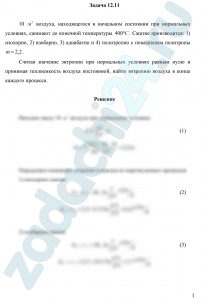 10 м³ воздуха, находящегося в начальном состоянии при нормальных условиях, сжимают до конечной температуры 400 ºС. Сжатие производится: 1) изохорно, 2) изобарно, 3) адиабатно и 4) политропно с показателем политропы m=2,2. Считая значение энтропии при нормальных условиях равным нулю и принимая теплоемкость воздуха постоянной, найти энтропию воздуха в конце каждого процесса