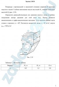 Резервуар с вертикальной и наклонной стенками шириной В заполнен мазутом и водой. Глубина наполнения мазута над водой Н1, нижний слой воды высотой Н2 (рис. 2.35). Определить равнодействующую сил давления мазута и воды и глубину погружения центра давления для этой силы (hD). Расчет провести аналитическим и графо-аналитическим методами.