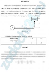 Определить манометрическое давление, которое должен создавать насос (рис. 19), чтобы подать воду в количестве Q=15 л/c в водонапорный бак на высоту h по трубопроводу длиной L. Диаметр труб d=150 мм. При расчете высоту выступов шероховатости принять кэ=1,35 мм, как для нормальных труб после ряда лет эксплуатации. Температуру воды принять t=15 ºС