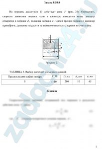 На поршень диаметром D действует сила F (рис. 21). Определить скорость движения поршня, если в цилиндре находится вода, диаметр отверстия d, толщина поршня a. Силой трения поршня о цилиндр пренебречь, давление жидкости на верхнюю плоскость поршня не учитывать.
