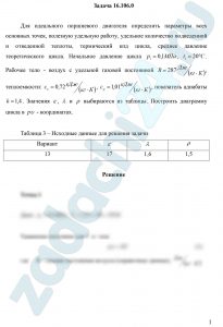 Для идеального поршневого двигателя определить параметры всех основных точек, полезную удельную работу, удельное количество подведенной и отведенной теплоты, термический кпд цикла, среднее давление теоретического цикла. Начальное давление цикла р1=0,1 МПа, t1=20 ºC. Рабочее тело - воздух с удельной газовой постоянной R=287 Дж/(кг·К), теплоемкости: сυ=0,72 кДж/(кг·К), ср=1,01 кДж/(кг·К), показатель адиабаты k=1,4. Значения ε, λ и ρ выбираются из таблицы. Построить диаграмму цикла в pυ - координатах