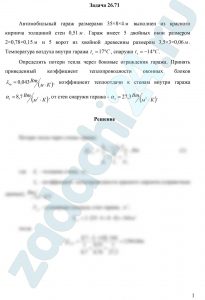 Автомобильный гараж размерами 35×8×4 м выполнен из красного кирпича толщиной стен 0,51 м. Гараж имеет 5 двойных окон размером 2×0,78×0,15 м и 5 ворот из хвойной древесины размером 3,5×3×0,06 м. Температура воздуха внутри гаража tв=17 ºС, снаружи tн=-14 ºС. Определить потери тепла через боковые ограждения гаража. Принять приведенный коэффициент теплопроводности оконных блоков λпр=0,043 Вт/(м·К, коэффициент теплоотдачи к стенам внутри гаража α1=8,7 Вт/(м²·К), от стен снаружи гаража - α2=27,3 Вт/(м²·К