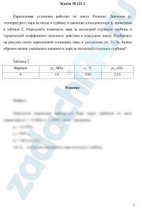 Паросиловая установка работает по циклу Ренкина. Давление p1, температура t1 пара на входе в турбину и давление в конденсаторе pк приведены в таблице 2. Определить влажность пара за последней ступенью турбины и термический коэффициент полезного действия в идеальном цикле. Изобразить на рисунке схему паросиловой установки, цикл в диаграммах pv, Ts, hs. Каким образом можно уменьшить влажность пара за последней ступенью турбины