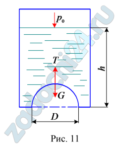 Круглое отверстие диаметром D=0,3 м в дне резервуара с водой перекрыто полусферическим клапаном такого же диаметра. Вес клапана G=150 Н (рис. 11). Вычислить: 1. Силу Т, необходимую для поднятия клапана при уровне воды в резервуаре h=2 м, если р0=ратм. 2. Уровень воды h, при котором клапан откроется автоматически, если р0=рвак=10 кПа.