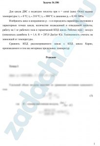 Для цикла ДВС с подводом теплоты при υ = const (цикл Отто) заданы температуры: t1 = 0 ºС; t2 = 210 ºС; t3 = 800 ºС и давление р1 = 0,101 МПа. Изобразить цикл в координатах p – υ и определить параметры состояния в характерных точках цикла, количество подведенной и отведенной теплоты, работу на 1 кг рабочего тела и термический КПД цикла. Рабочее тело – воздух (показатель адиабаты k = 1,4; R = 287,0 Дж/(кг·К)). Теплоемкость считать не зависящей от температуры. Сравнить КПД рассматриваемого цикла с КПД цикла Карно, производимого в том же интервале предельных температур.