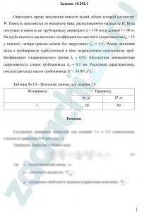 Определить время заполнения емкости водой, объем которой составляет W. Емкость заполняется из напорного бака, расположенного на высоте H. Вода поступает в емкость по трубопроводу диаметром d = 150 мм и длиной l = 90 м. На трубе имеются два вентиля с коэффициентом местного сопротивления ζв = 12 у каждого, четыре прямых колена без закругления (ζк = 1,5). Режим движения воды в трубопроводе турбулентный в зоне гидравлически шероховатых труб. Коэффициент гидравлического трения λ = 0,02. Абсолютная эквивалентная шероховатость стенок трубопровода Δэ = 0,5 мм. Расходная характеристика, (модуль расхода) такого трубопровода К² = 34103 л²/с².