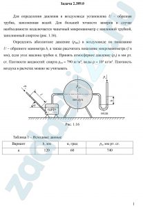 Для определения давления в воздуховоде установлена U – образная трубка, заполненная водой. Для большей точности замеров в случае необходимости подключается чашечный микроманометр с наклонной трубкой, заполненный спиртом (рис. 1.16). Определить абсолютное давление (рабс) в воздуховоде по показанию U - образного манометра h, а также рассчитать показание микроманометра (l в мм), если угол наклона трубки α. Принять атмосферное давление (ра) в мм рт. ст. Плотности жидкостей: спирта ρсп = 790 кг/м³; воды ρ = 10³ кг/м³. Плотность воздуха в расчетах можно не учитывать