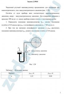 Чашечный ртутный мановакуумметр предназначен для измерения как манометрического, так и вакуумметрического давления (рис. 1.28). Отсчёты от нуля прибора вниз соответствуют манометрическому давлению, вверх – вакуумметрическому давлению. Для измерения давления в пределах 300 мм рт. ст. шкалу прибора можно считать с постоянным нулём. Определить показание мановакуумметра hрт1, указать положение отсчёта от 0-0 шкалы при рабс1 и атмосферном давлении ра = 740 мм рт.ст. При том же значении атмосферного давления и рабс2 рассчитать показание мановакуумметра hрт2, указать положение отсчёта от 0-0 шкалы.