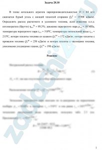 В топке котельного агрегата паропроизводительностью D = 64 кг/с сжигается бурый уголь с низшей теплотой сгорания Qнр = 15300 кДж/кг. Определить расход расчетного и условного топлива, если известны к.п.д. котлоагрегата (брутто) ηк.абр = 89,3%; давление перегретого пара рп.п = 10 МПа, температура перегретого пара tп.п = 510ºС, температура питательной воды tп.в = 215ºС, потери теплоты топлива со шлаком Q4шл = 172 кДж/кг, потери теплоты с провалом топлива Q4пр = 250 кДж/кг и потери теплоты с частицами топлива, уносимыми уходящими газами, Q4ун = 190 кДж/кг.