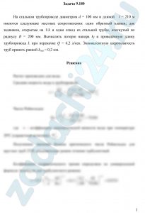 На стальном трубопроводе диаметром d = 100 мм и длиной   l = 210 м имеются следующие местные сопротивления: один обратный клапан; две задвижки, открытые на 1/4 и один отвод из стальной трубы, изогнутый по радиусу R = 200 мм. Вычислить потерю напора hf и приведённую длину трубопровода L при перекачке Q = 6,2 л/сек. Эквивалентную шероховатость труб принять равной kэкв = 0,2 мм