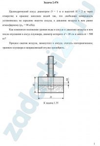 Цилиндрический сосуд диаметром D = 1 м и высотой Н = 2 м через отверстие в крышке заполнен водой так, что свободная поверхность установилась на середине высоты сосуда, а давление воздуха в нем равно атмосферному (рат = 98 кПа). Как изменится положение уровня воды в сосуде и давление воздуха в нем после опускания в сосуд плунжера, диаметр которого d = 40 см и масса m = 500 кг? Процесс сжатия воздуха, замкнутого в сосуде, считать изотермическим; трением плунжера в направляющей втулке пренебречь.