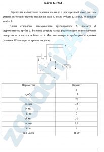 Определить избыточное давление на входе в шестеренный насос системы смазки, имеющий частоту вращения вала n, число зубьев z, модуль m, ширину колёса b. Длина стального всасывающего трубопровода L, диаметр d, шероховатость трубы Δ. Входное сечение насоса расположено ниже свободной поверхности в масляном баке на h. Местные потери в трубопроводе принять равными 10% потерь на трение по длине.