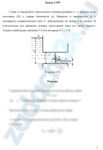 Слева от квадратного дроссельного затвора размером а × а уровень воды постоянен (Н), а справа изменяется (z). Выразить в зависимости от z суммарную гидравлическую силу Р, действующую на затвор и ее момент М относительно оси вращения затвора, проходящей через его центр тяжести. Указать наибольшие значения Р и М в интервале 0 ≤ z ≤ Н.