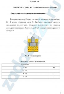 ТИПОВАЯ ЗАДАЧА №1 «Расчет перемещения поршня» Определение скорости перемещения поршня. Поршень диаметром D имеет n отверстий диаметром d0 каждое (рис. 1.). К штоку приложена сила F. Требуется определить скорость перемещения поршня вниз. Отверстия рассматривать как внешние цилиндрические насадки. Плотность рабочей жидкости принять равной ρ = 900 кг/м³.